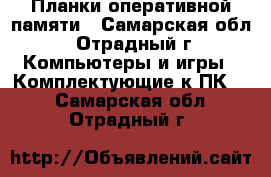 Планки оперативной памяти - Самарская обл., Отрадный г. Компьютеры и игры » Комплектующие к ПК   . Самарская обл.,Отрадный г.
